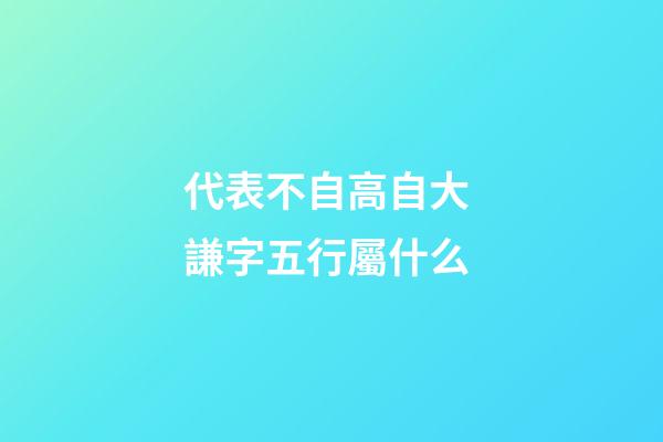 代表不自高自大 謙字五行屬什么